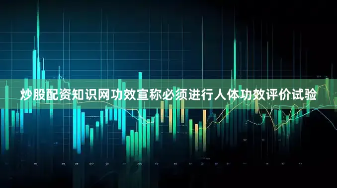 炒股配资知识网功效宣称必须进行人体功效评价试验