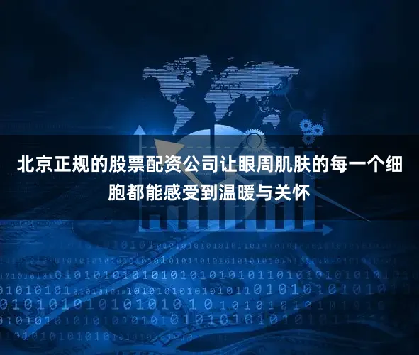 北京正规的股票配资公司让眼周肌肤的每一个细胞都能感受到温暖与关怀