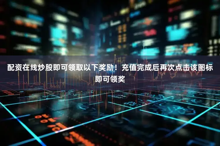 配资在线炒股即可领取以下奖励！充值完成后再次点击该图标即可领奖