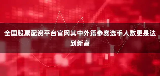 全国股票配资平台官网其中外籍参赛选手人数更是达到新高