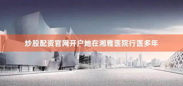 炒股配资官网开户她在湘雅医院行医多年