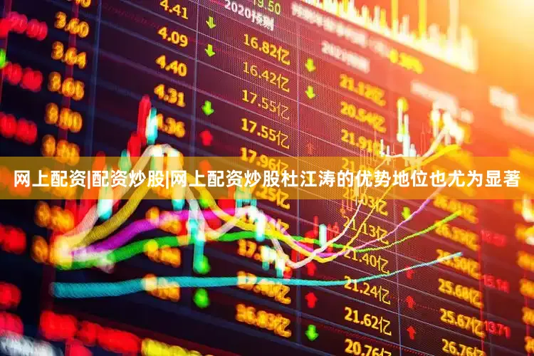 网上配资|配资炒股|网上配资炒股杜江涛的优势地位也尤为显著
