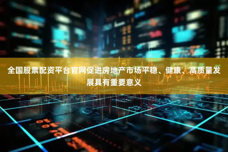 全国股票配资平台官网促进房地产市场平稳、健康、高质量发展具有重要意义