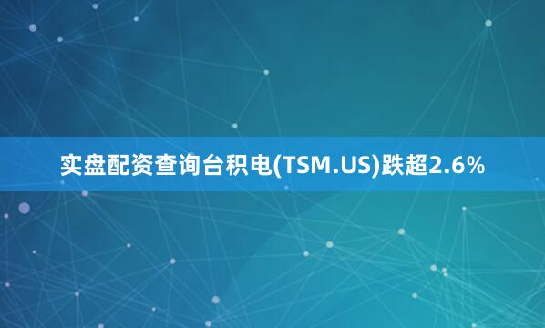 实盘配资查询台积电(TSM.US)跌超2.6%