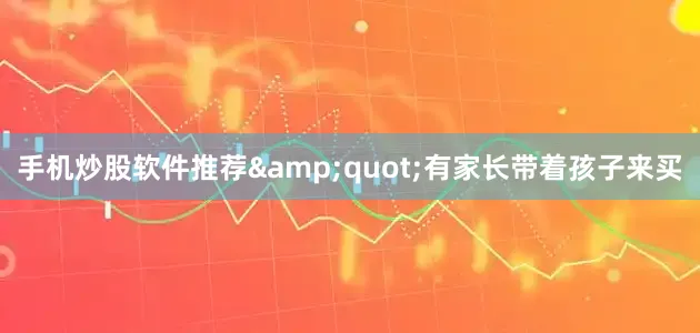 手机炒股软件推荐&quot;有家长带着孩子来买