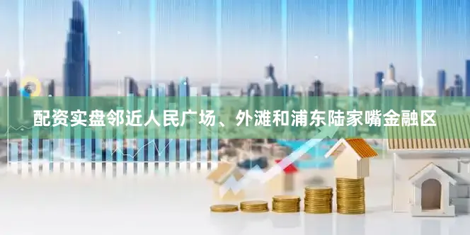 配资实盘邻近人民广场、外滩和浦东陆家嘴金融区