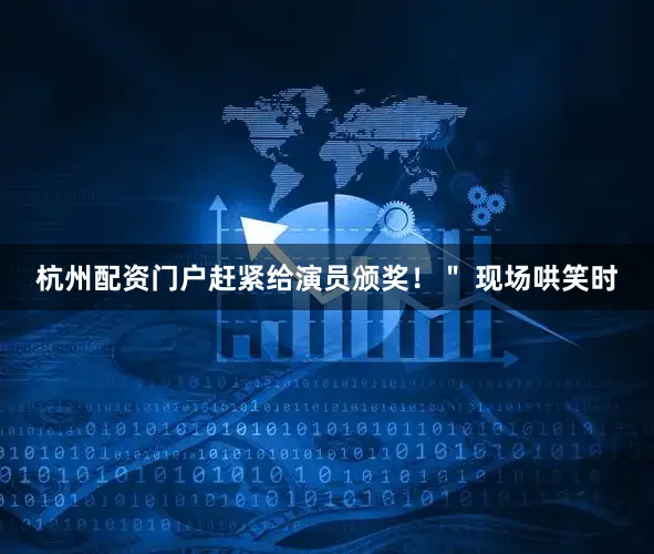 杭州配资门户赶紧给演员颁奖！＂ 现场哄笑时