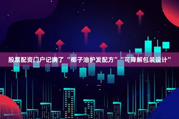股票配资门户记满了 “椰子油护发配方”“可降解包装设计”