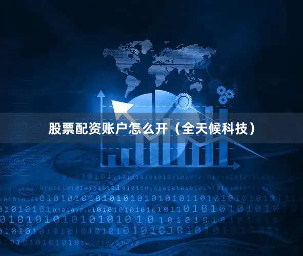 股票配资账户怎么开（全天候科技）