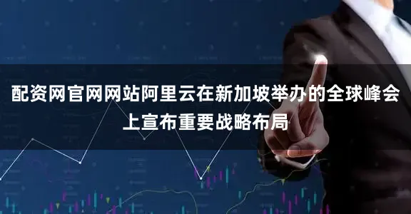 配资网官网网站阿里云在新加坡举办的全球峰会上宣布重要战略布局