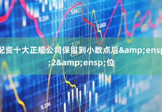 配资十大正规公司保留到小数点后 2 位