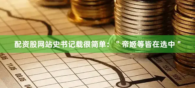 配资股网站史书记载很简单：＂帝姬等皆在选中＂