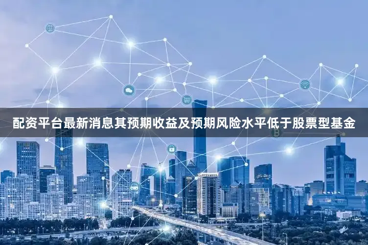 配资平台最新消息其预期收益及预期风险水平低于股票型基金