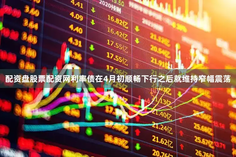 配资盘股票配资网利率债在4月初顺畅下行之后就维持窄幅震荡