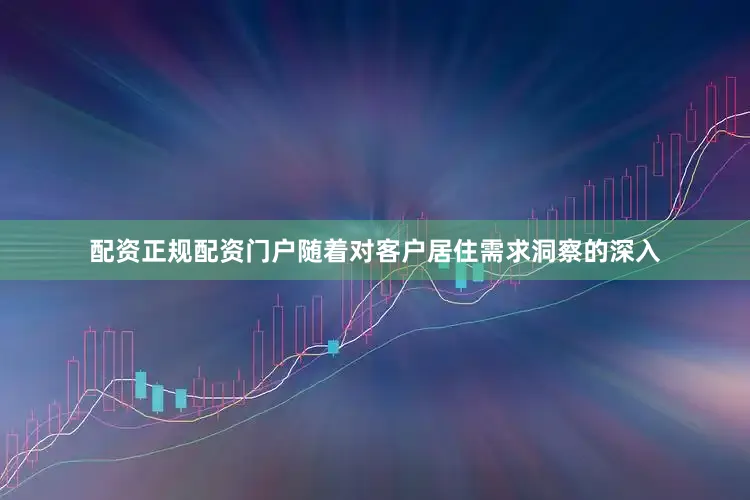 配资正规配资门户随着对客户居住需求洞察的深入