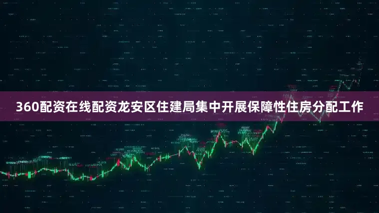 360配资在线配资龙安区住建局集中开展保障性住房分配工作