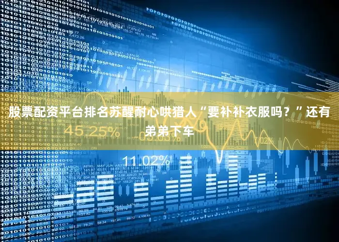 股票配资平台排名苏醒耐心哄猎人“要补补衣服吗？”还有弟弟下车
