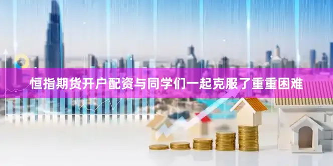 恒指期货开户配资与同学们一起克服了重重困难