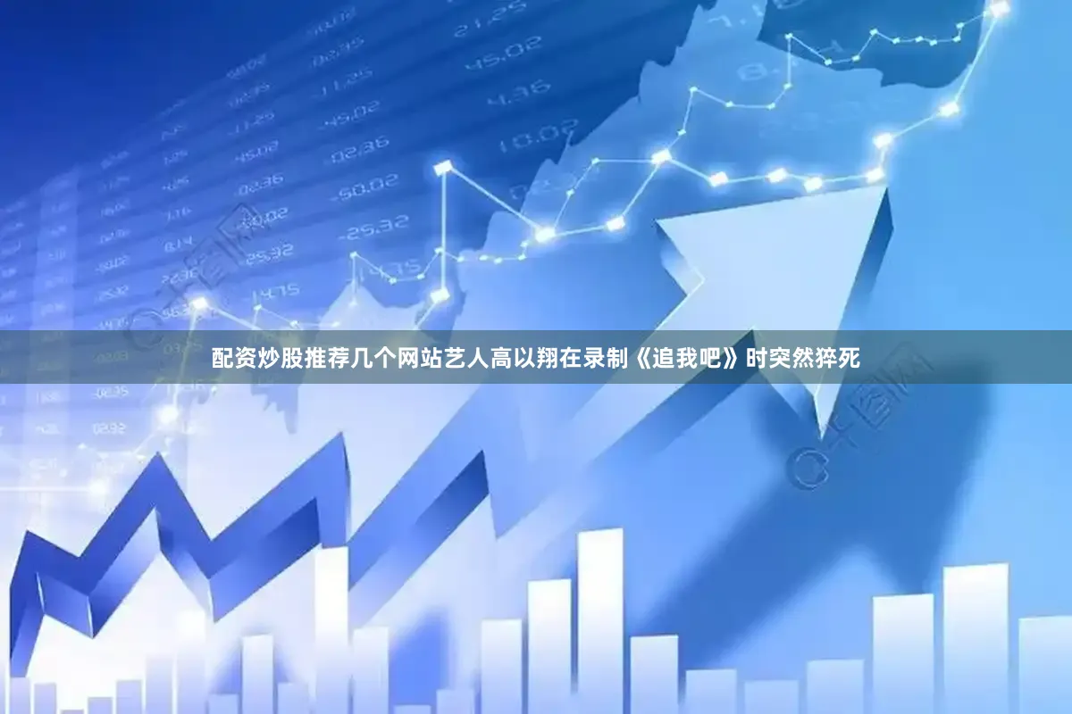 配资炒股推荐几个网站艺人高以翔在录制《追我吧》时突然猝死