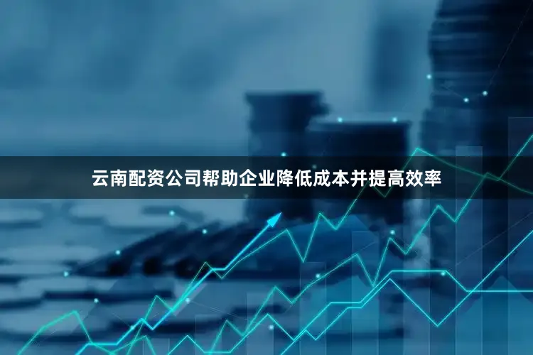 云南配资公司帮助企业降低成本并提高效率