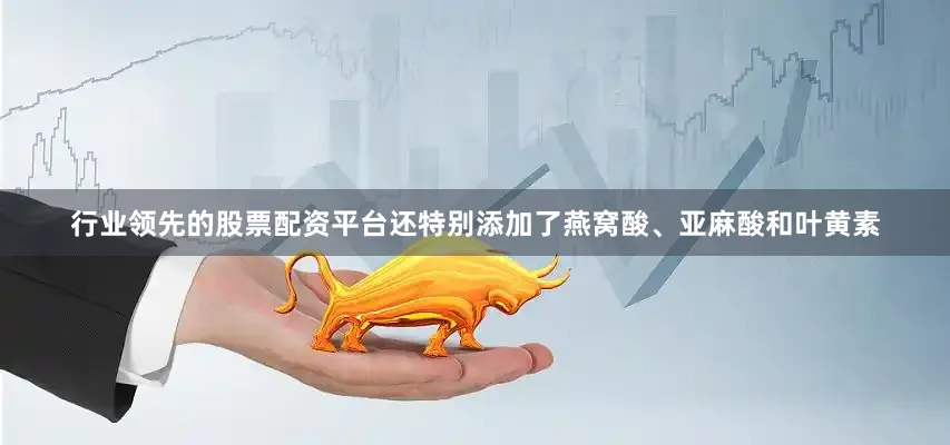 行业领先的股票配资平台还特别添加了燕窝酸、亚麻酸和叶黄素