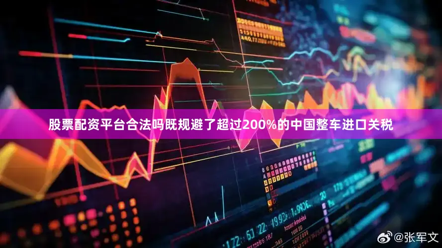 股票配资平台合法吗既规避了超过200%的中国整车进口关税