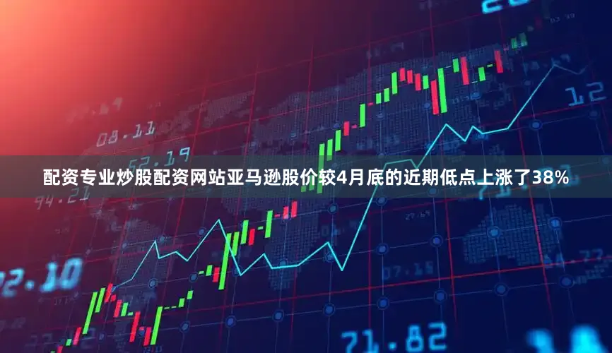 配资专业炒股配资网站亚马逊股价较4月底的近期低点上涨了38%