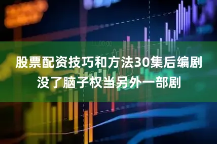 股票配资技巧和方法30集后编剧没了脑子权当另外一部剧