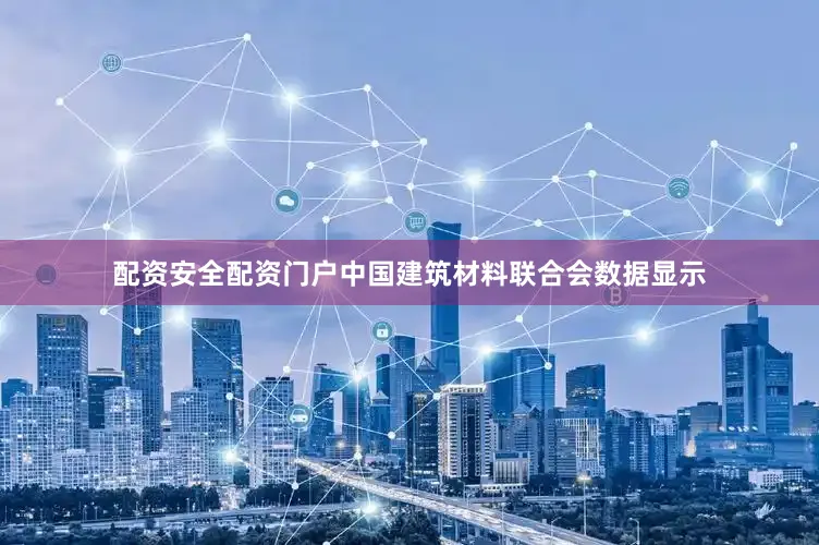 配资安全配资门户中国建筑材料联合会数据显示
