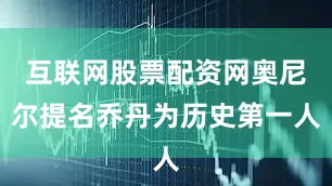 互联网股票配资网奥尼尔提名乔丹为历史第一人