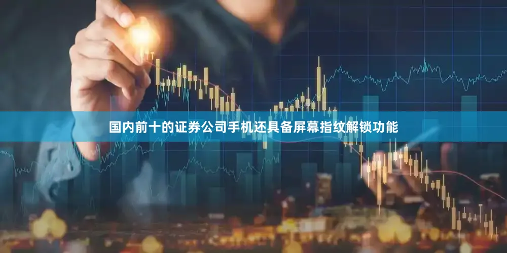 国内前十的证券公司手机还具备屏幕指纹解锁功能