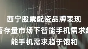 西宁股票配资品牌表现分化显著存量市场下智能手机需求趋于饱和