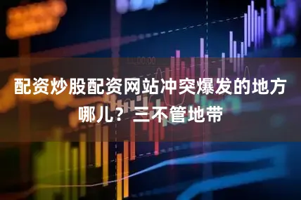 配资炒股配资网站冲突爆发的地方哪儿？三不管地带