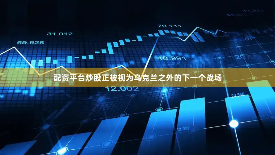 配资平台炒股正被视为乌克兰之外的下一个战场
