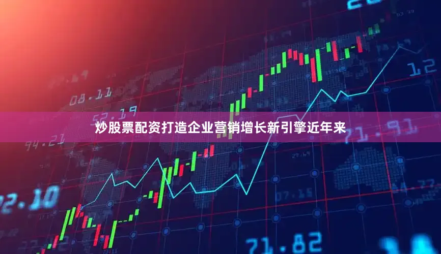 炒股票配资打造企业营销增长新引擎近年来