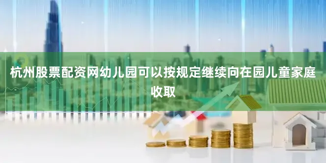 杭州股票配资网幼儿园可以按规定继续向在园儿童家庭收取