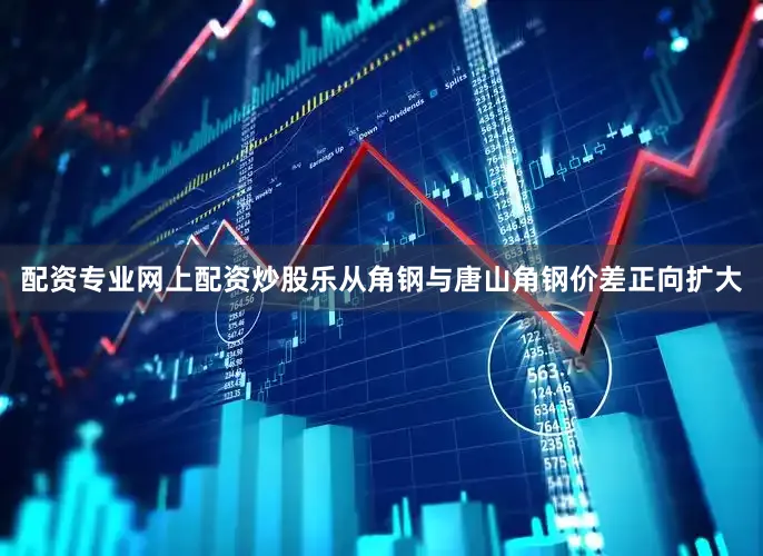 配资专业网上配资炒股乐从角钢与唐山角钢价差正向扩大