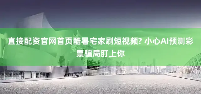 直接配资官网首页酷暑宅家刷短视频? 小心AI预测彩票骗局盯上你