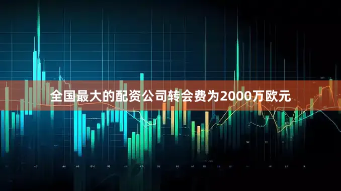 全国最大的配资公司转会费为2000万欧元