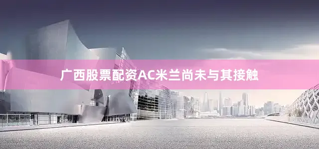 广西股票配资AC米兰尚未与其接触