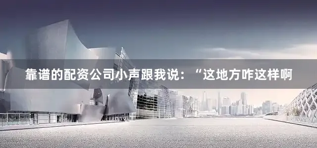 靠谱的配资公司小声跟我说：“这地方咋这样啊