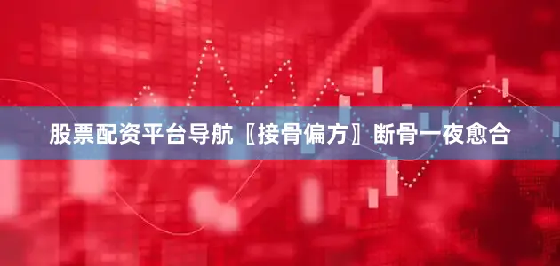 股票配资平台导航〖接骨偏方〗断骨一夜愈合