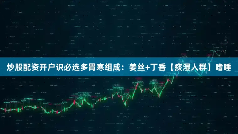 炒股配资开户识必选多胃寒组成：姜丝+丁香【痰湿人群】嗜睡