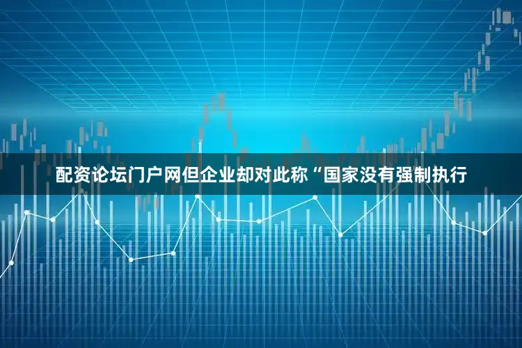 配资论坛门户网但企业却对此称“国家没有强制执行