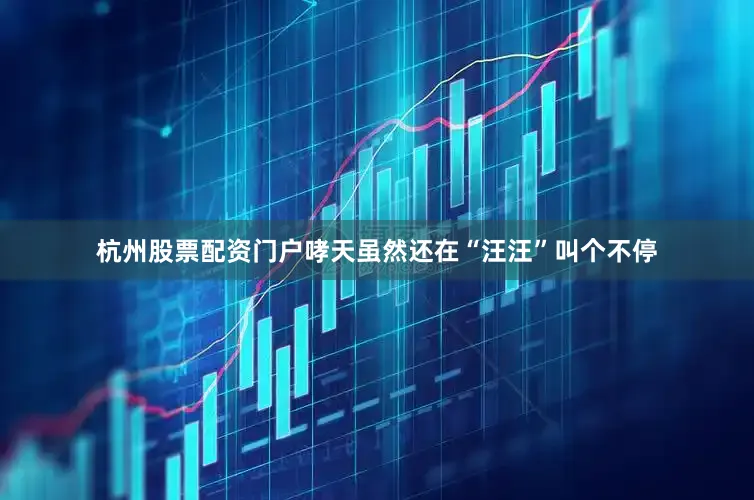 杭州股票配资门户哮天虽然还在“汪汪”叫个不停