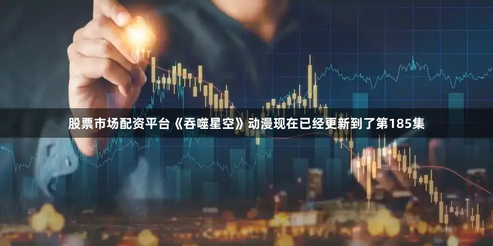 股票市场配资平台《吞噬星空》动漫现在已经更新到了第185集