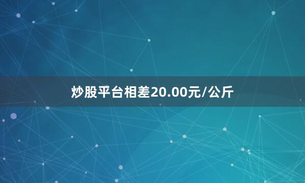 炒股平台相差20.00元/公斤