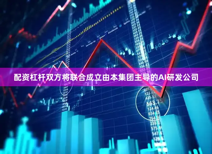 配资杠杆双方将联合成立由本集团主导的AI研发公司