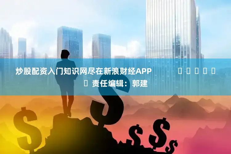 炒股配资入门知识网尽在新浪财经APP            						责任编辑：郭建