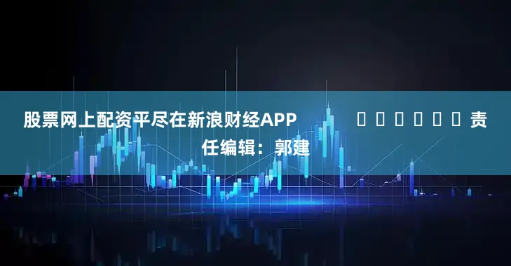 股票网上配资平尽在新浪财经APP            						责任编辑：郭建